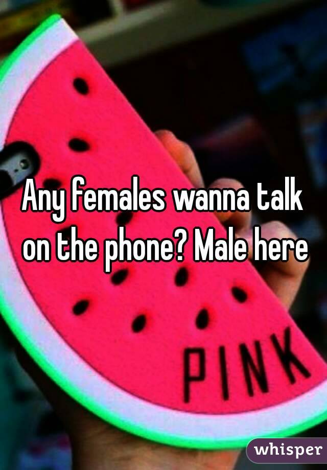 Any females wanna talk on the phone? Male here