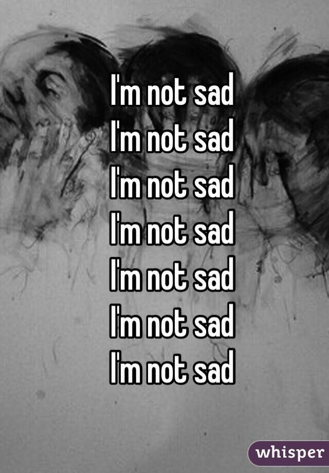 I'm not sad
I'm not sad
I'm not sad
I'm not sad
I'm not sad
I'm not sad
I'm not sad
