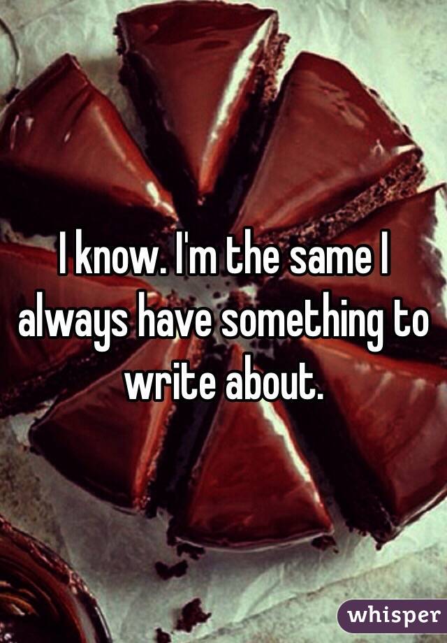 I know. I'm the same I always have something to write about. 