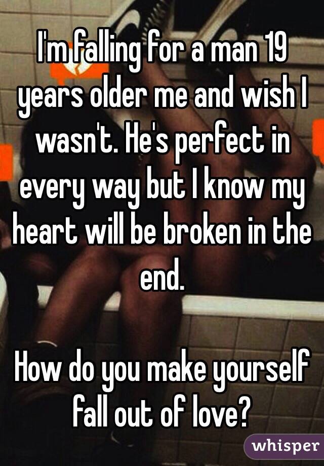 I'm falling for a man 19 years older me and wish I wasn't. He's perfect in every way but I know my heart will be broken in the end. 

How do you make yourself fall out of love?