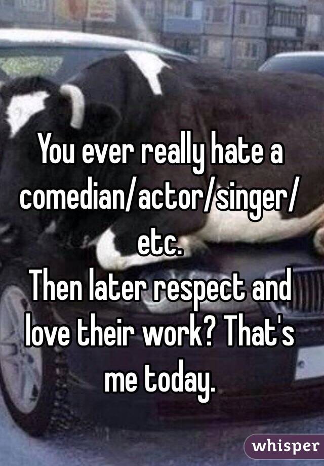 You ever really hate a comedian/actor/singer/etc.
Then later respect and love their work? That's me today. 