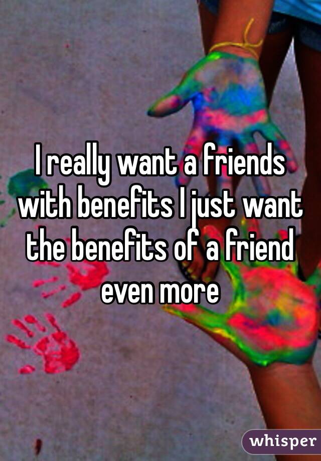 I really want a friends with benefits I just want the benefits of a friend even more