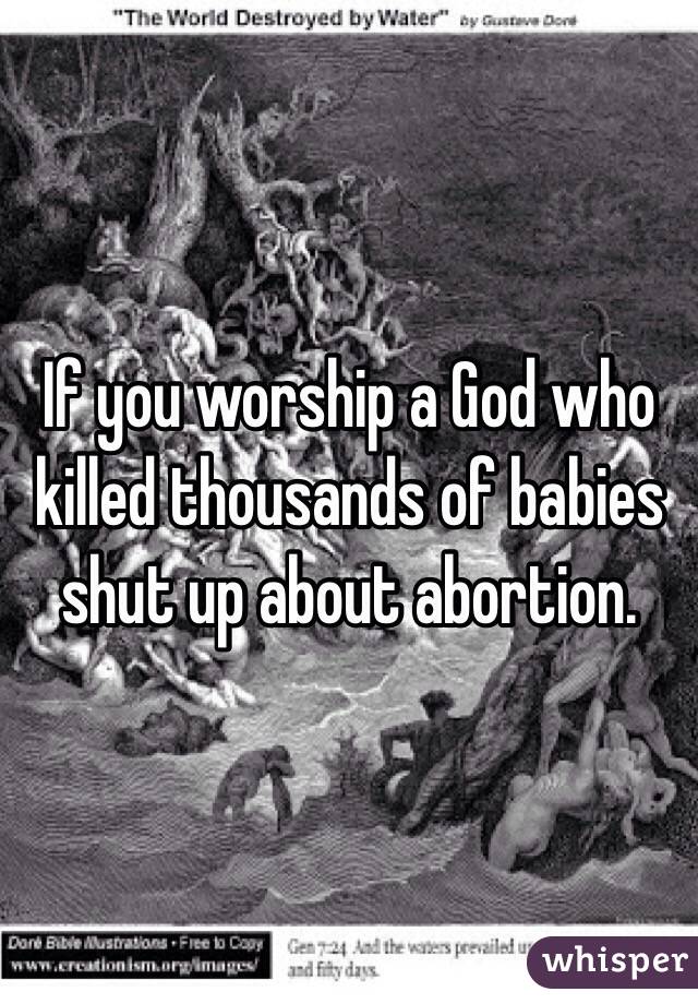 If you worship a God who killed thousands of babies shut up about abortion.