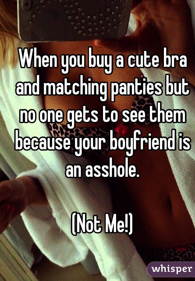 When you buy a cute bra and matching panties but no one gets to see them because your boyfriend is an asshole. 

(Not Me!)
