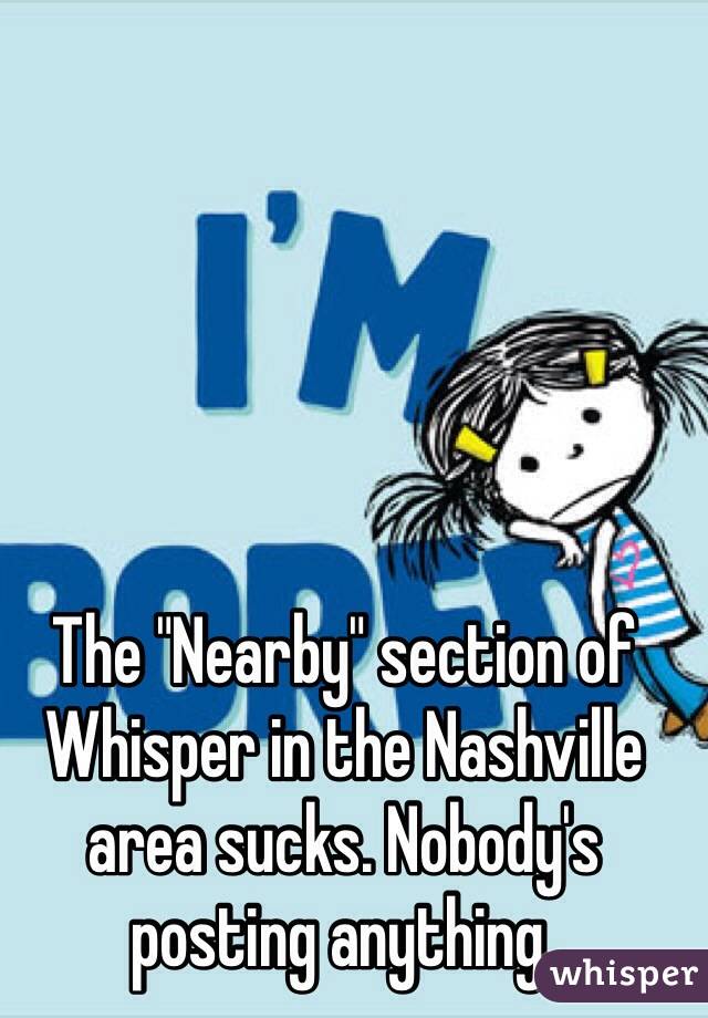 The "Nearby" section of Whisper in the Nashville area sucks. Nobody's posting anything.  