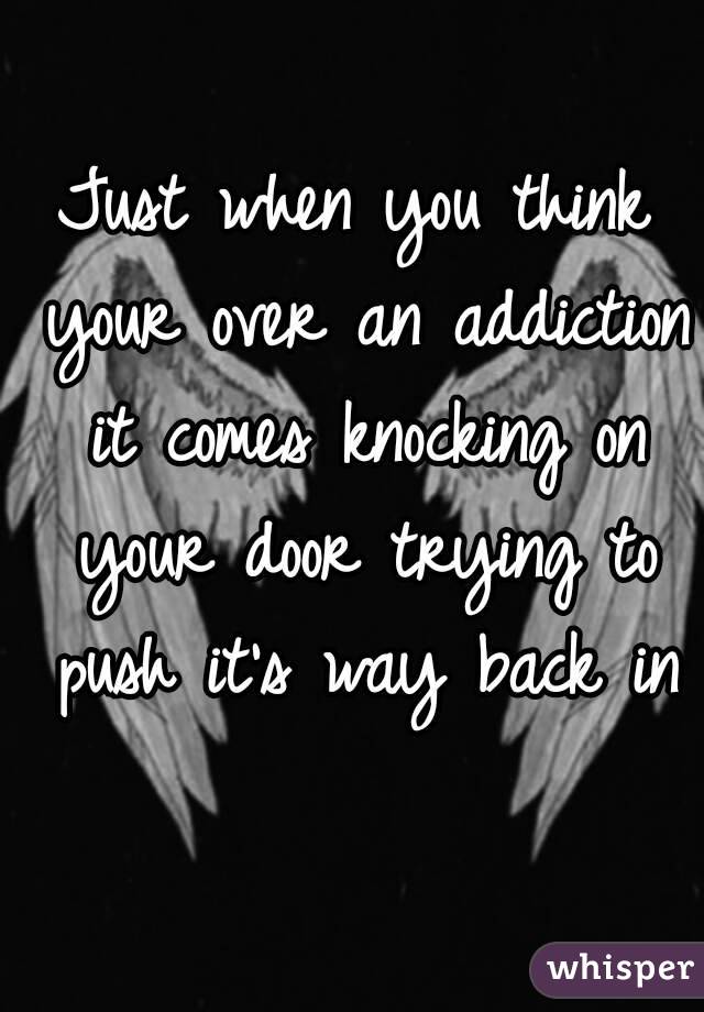 Just when you think your over an addiction it comes knocking on your door trying to push it's way back in