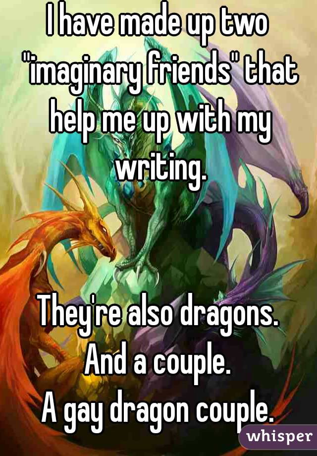 I have made up two "imaginary friends" that help me up with my writing.


They're also dragons.
And a couple.
A gay dragon couple.