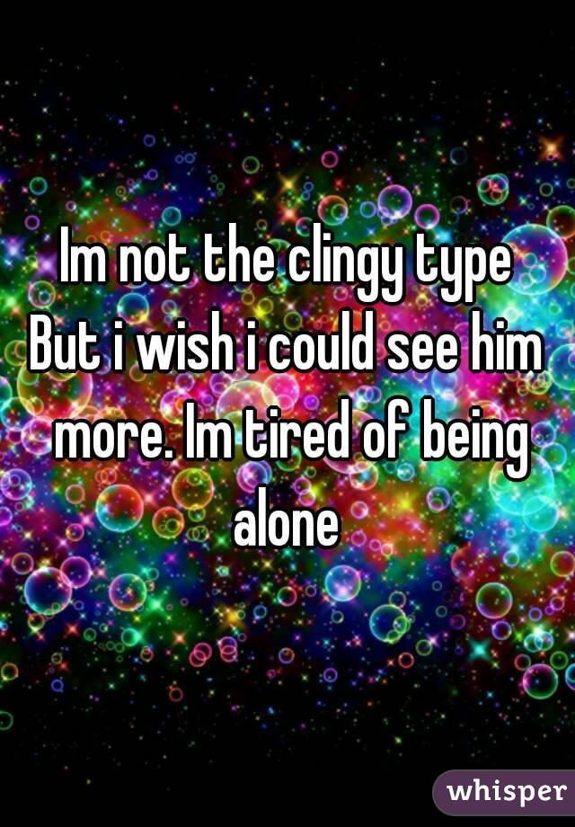 Im not the clingy type
But i wish i could see him more. Im tired of being alone 