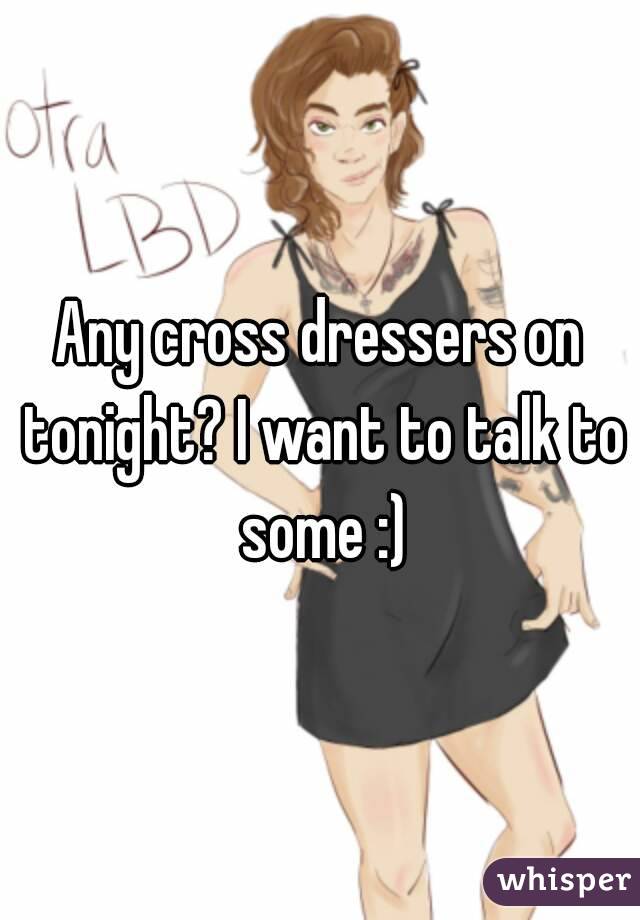 Any cross dressers on tonight? I want to talk to some :)