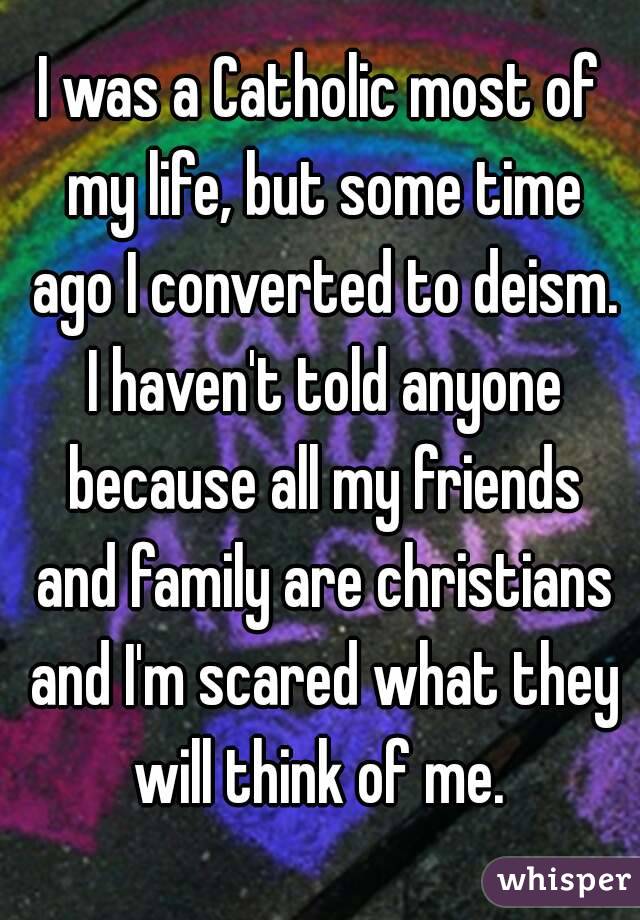 I was a Catholic most of my life, but some time ago I converted to deism. I haven't told anyone because all my friends and family are christians and I'm scared what they will think of me. 