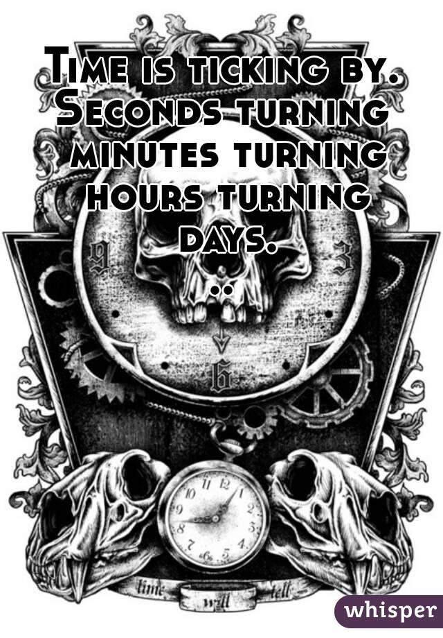 Time is ticking by.
Seconds turning minutes turning hours turning days...
