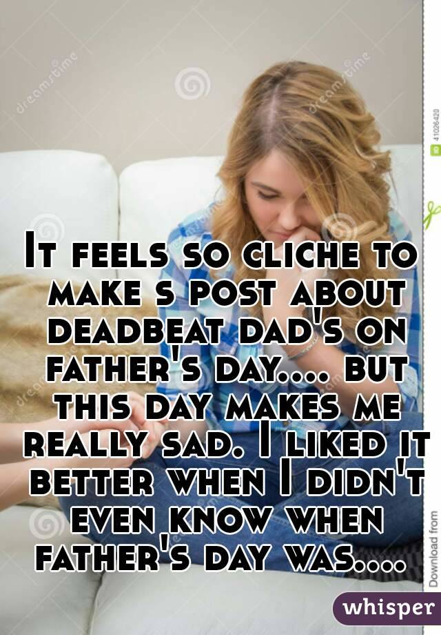 It feels so cliche to make s post about deadbeat dad's on father's day.... but this day makes me really sad. I liked it better when I didn't even know when father's day was.... 
