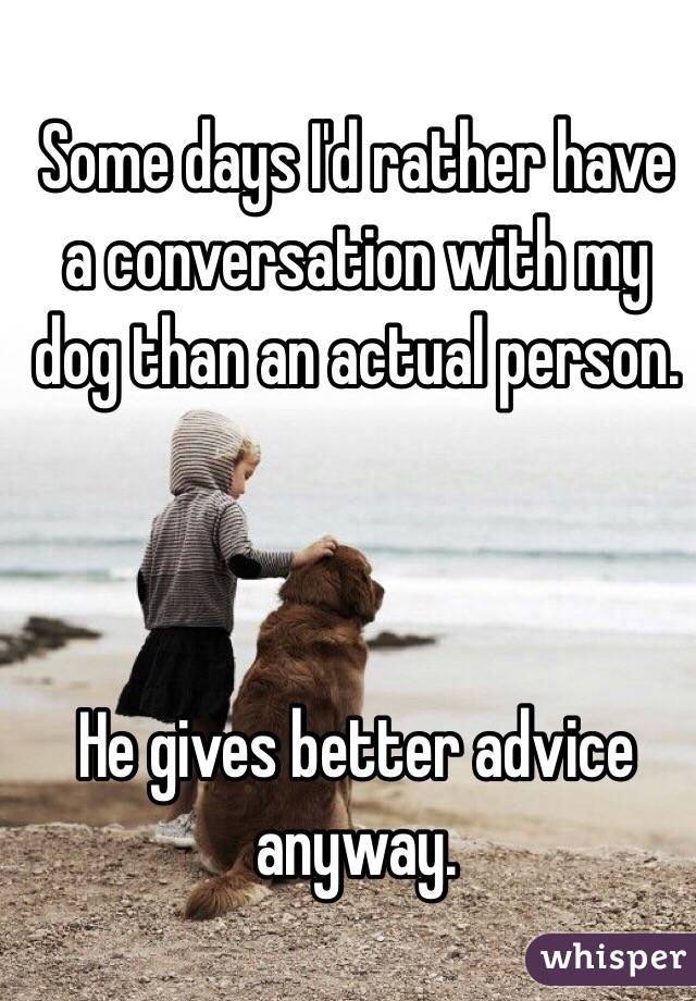Some days I'd rather have a conversation with my dog than an actual person.



He gives better advice anyway. 