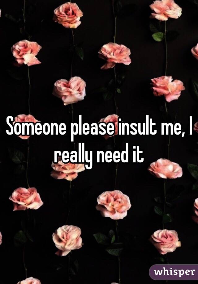 Someone please insult me, I really need it 