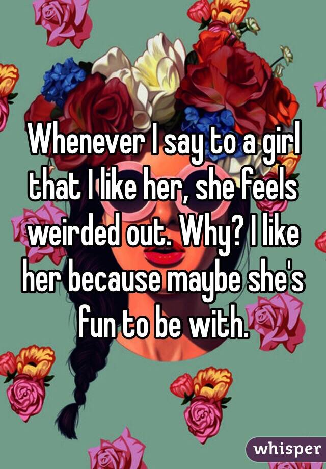 Whenever I say to a girl that I like her, she feels weirded out. Why? I like her because maybe she's fun to be with.