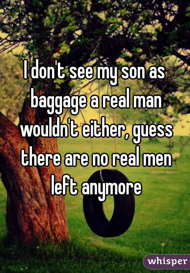 I don't see my son as baggage a real man wouldn't either, guess there are no real men left anymore