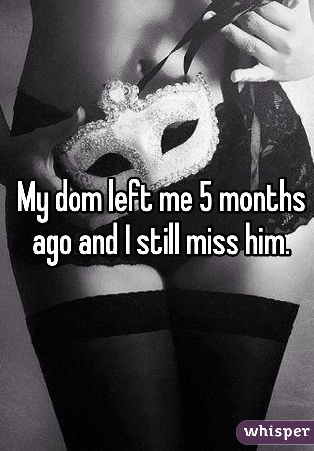 My dom left me 5 months ago and I still miss him. 