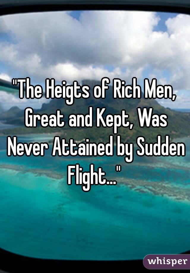 "The Heigts of Rich Men, Great and Kept, Was Never Attained by Sudden Flight..." 