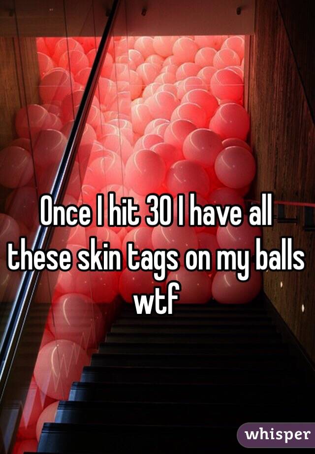 Once I hit 30 I have all these skin tags on my balls wtf