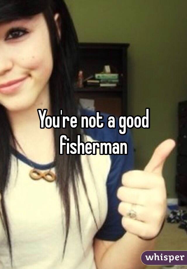 You're not a good fisherman