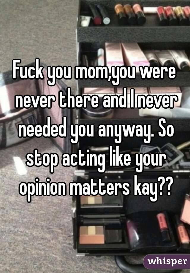Fuck you mom,you were never there and I never needed you anyway. So stop acting like your opinion matters kay??