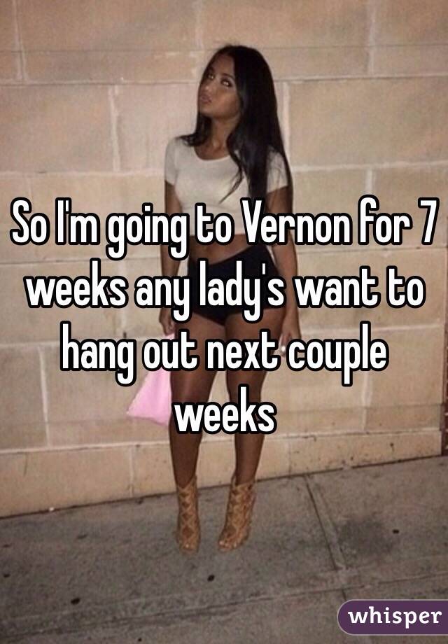 So I'm going to Vernon for 7 weeks any lady's want to hang out next couple weeks 