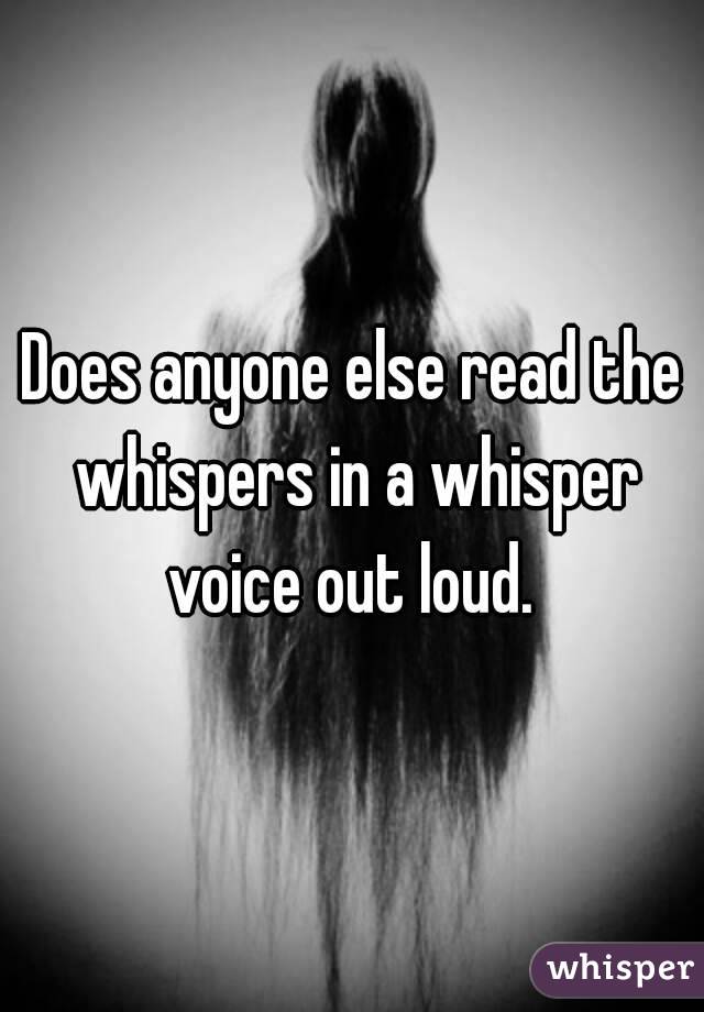 Does anyone else read the whispers in a whisper voice out loud. 