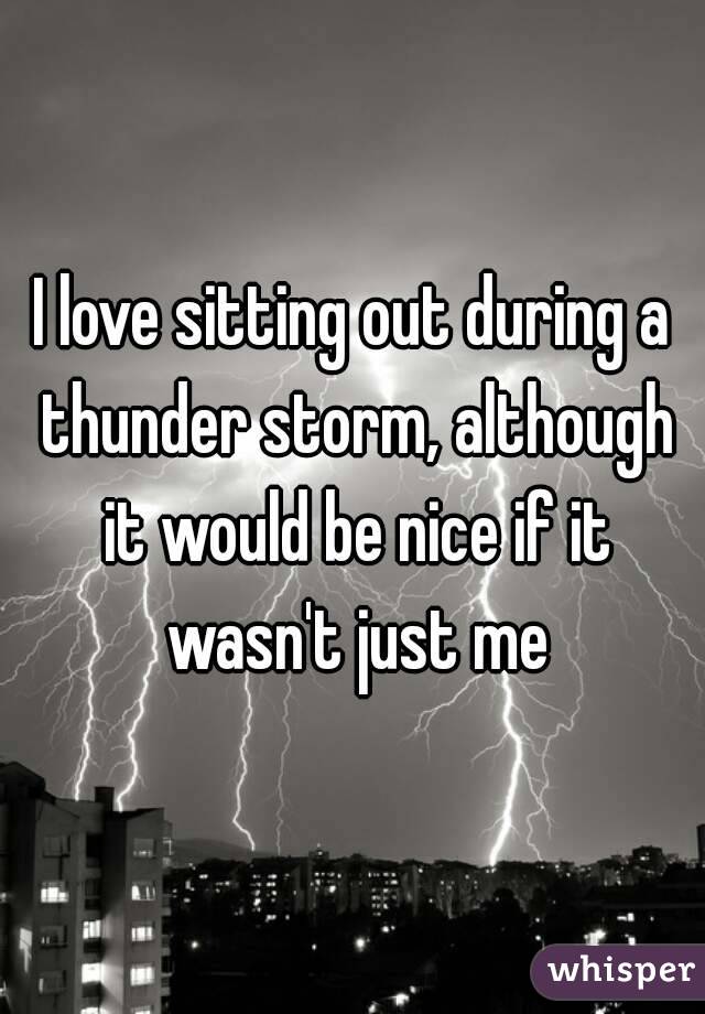 I love sitting out during a thunder storm, although it would be nice if it wasn't just me