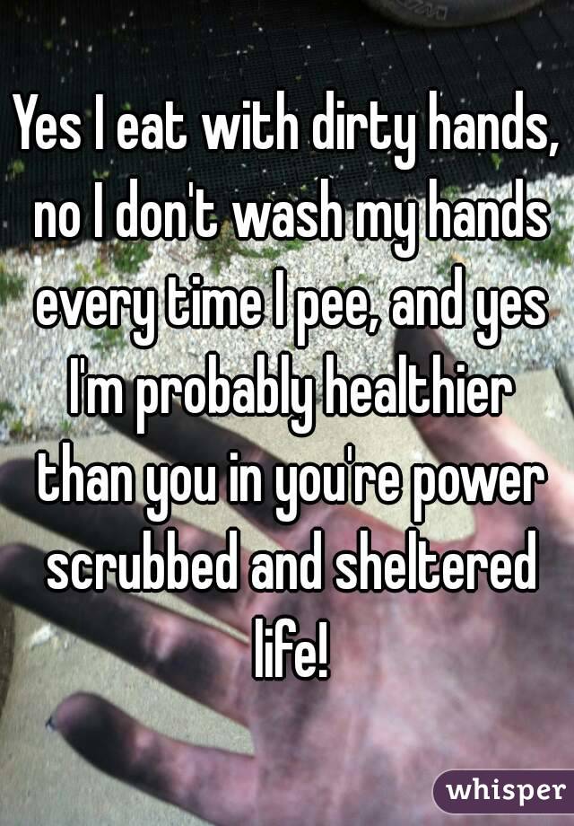 Yes I eat with dirty hands, no I don't wash my hands every time I pee, and yes I'm probably healthier than you in you're power scrubbed and sheltered life!