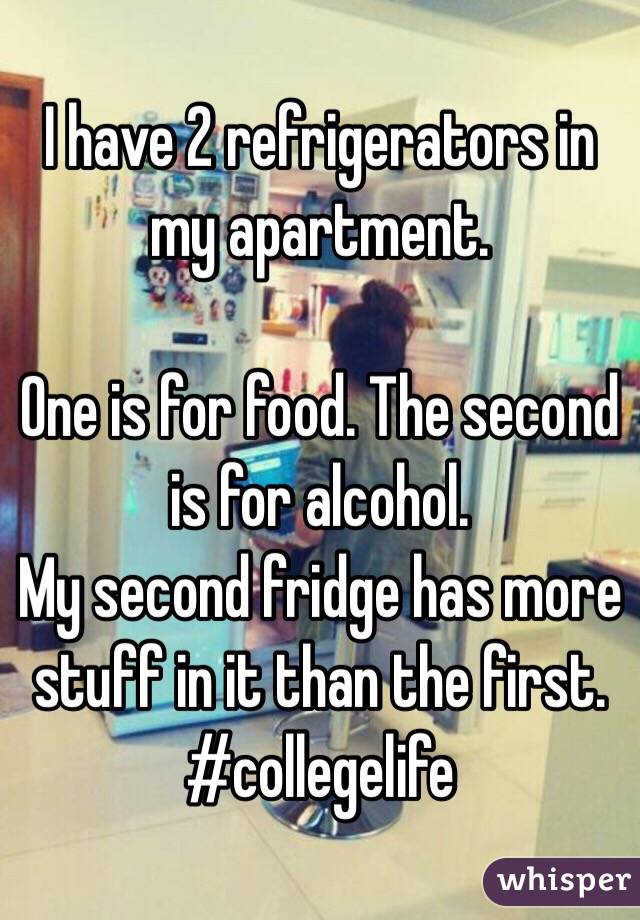 I have 2 refrigerators in my apartment. 

One is for food. The second is for alcohol. 
My second fridge has more stuff in it than the first. 
#collegelife