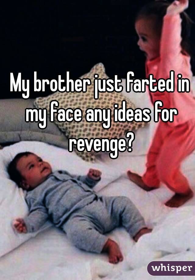 My brother just farted in my face any ideas for revenge?