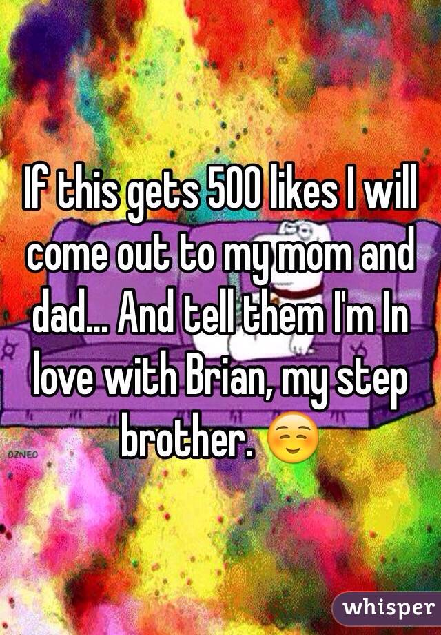 If this gets 500 likes I will come out to my mom and dad... And tell them I'm In love with Brian, my step brother. ☺️