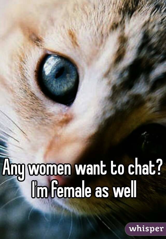 Any women want to chat? I'm female as well