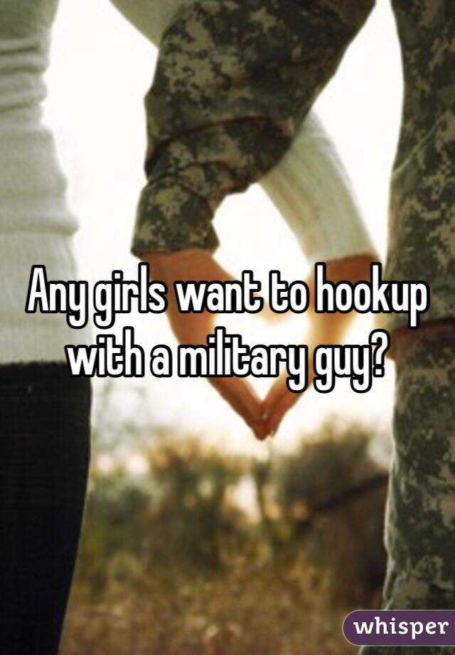 Any girls want to hookup with a military guy?