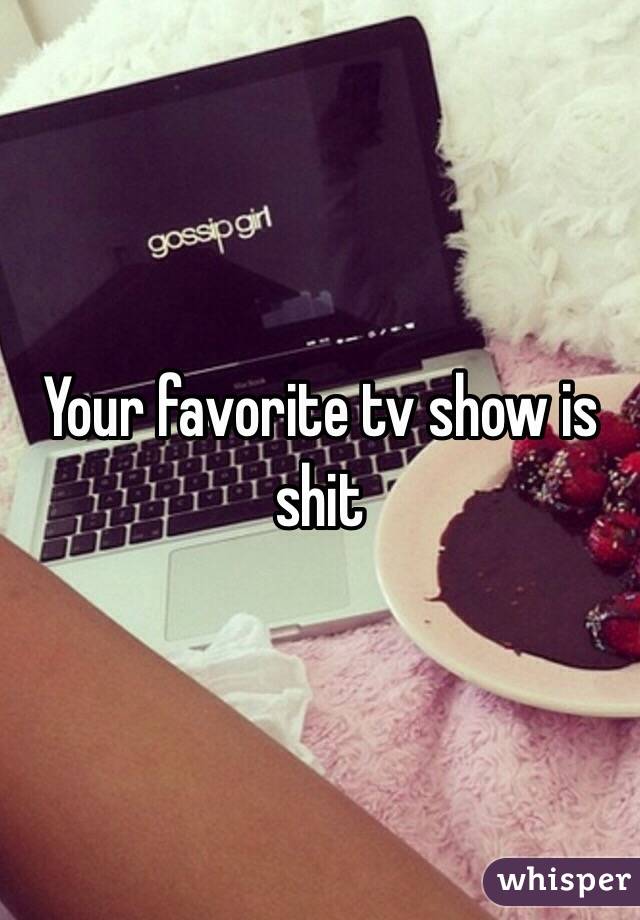 Your favorite tv show is shit