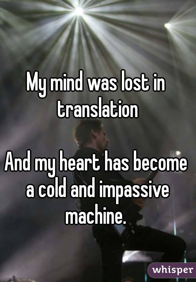 My mind was lost in translation

And my heart has become a cold and impassive machine. 