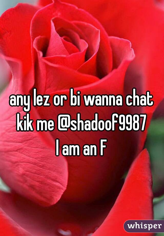 any lez or bi wanna chat kik me @shadoof9987 

I am an F

