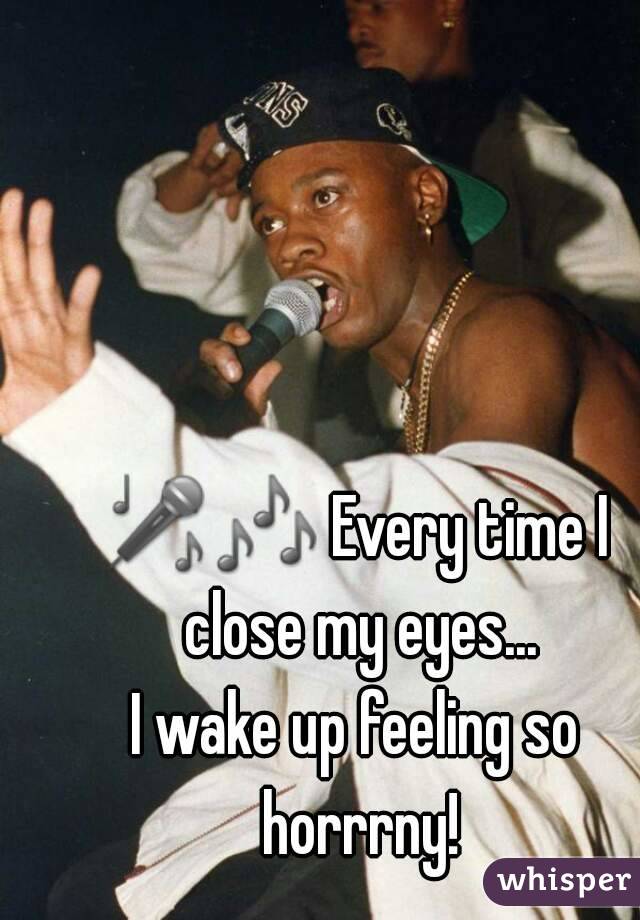 🎤🎶 Every time I close my eyes...
I wake up feeling so horrrny!