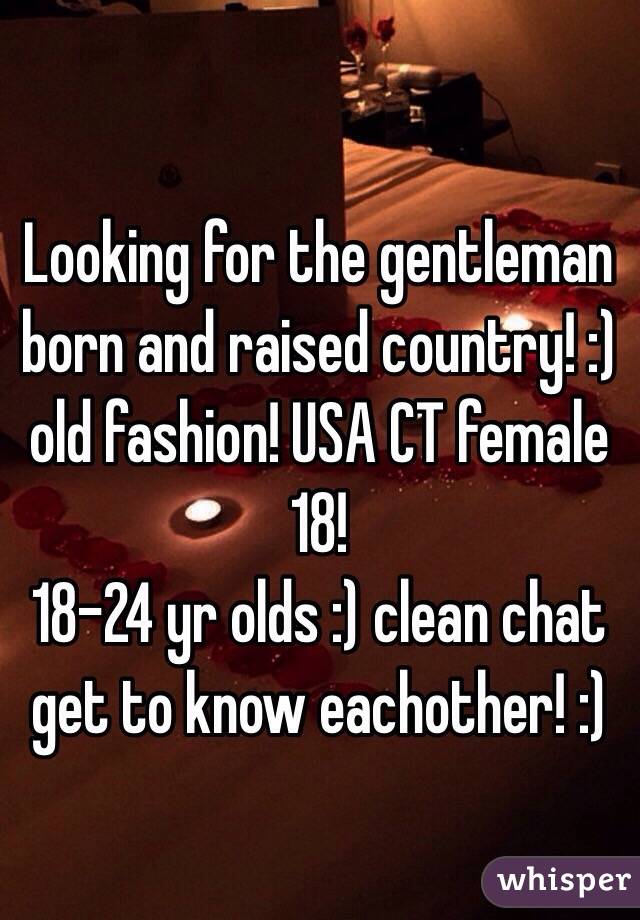 Looking for the gentleman born and raised country! :) old fashion! USA CT female 18! 
18-24 yr olds :) clean chat get to know eachother! :) 