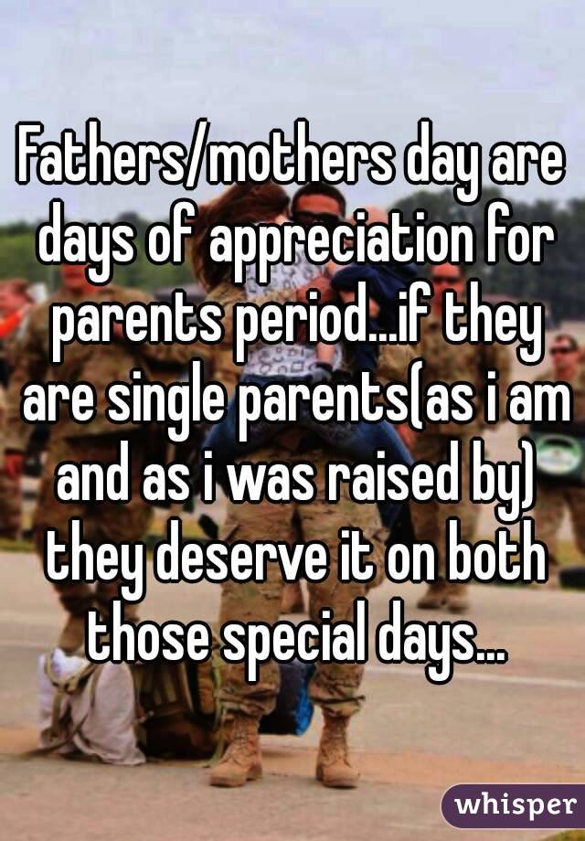 Fathers/mothers day are days of appreciation for parents period...if they are single parents(as i am and as i was raised by) they deserve it on both those special days...