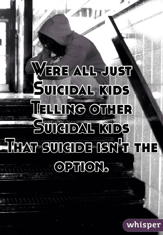 Were all just 
Suicidal kids
Telling other 
Suicidal kids 
That suicide isn't the option. 