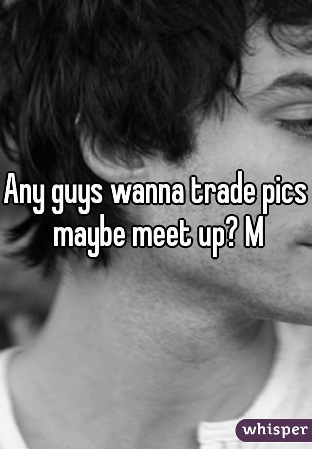 Any guys wanna trade pics maybe meet up? M