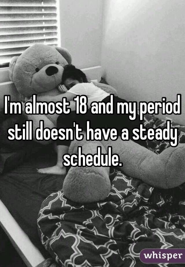 I'm almost 18 and my period still doesn't have a steady schedule. 