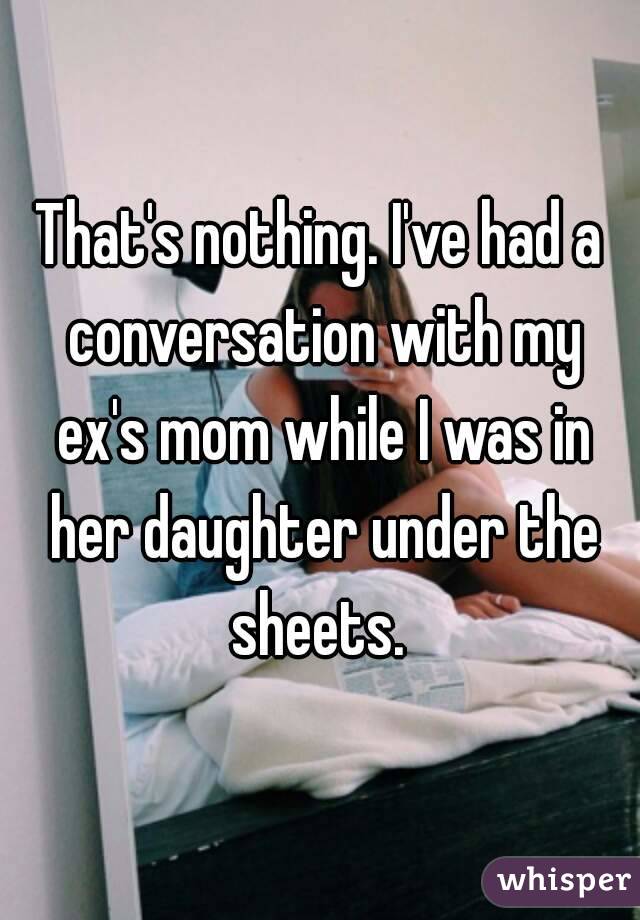 That's nothing. I've had a conversation with my ex's mom while I was in her daughter under the sheets. 