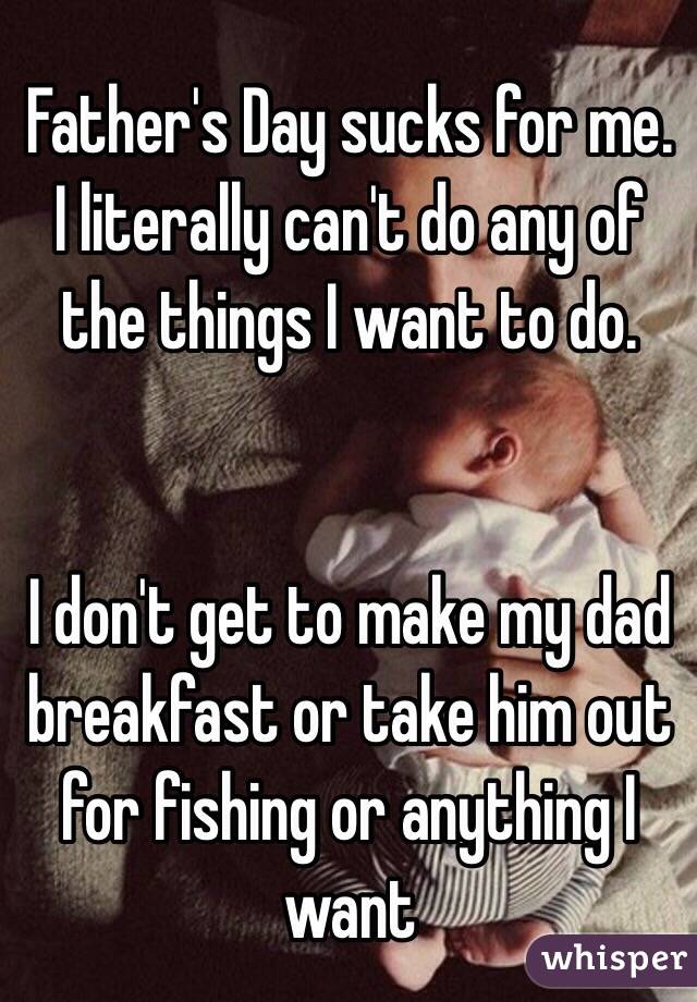 Father's Day sucks for me. I literally can't do any of the things I want to do.


I don't get to make my dad breakfast or take him out for fishing or anything I want