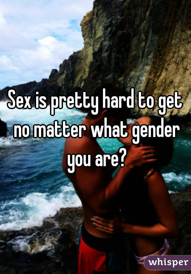 Sex is pretty hard to get no matter what gender you are?