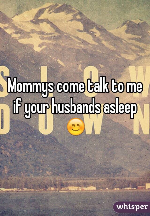 Mommys come talk to me if your husbands asleep 😊