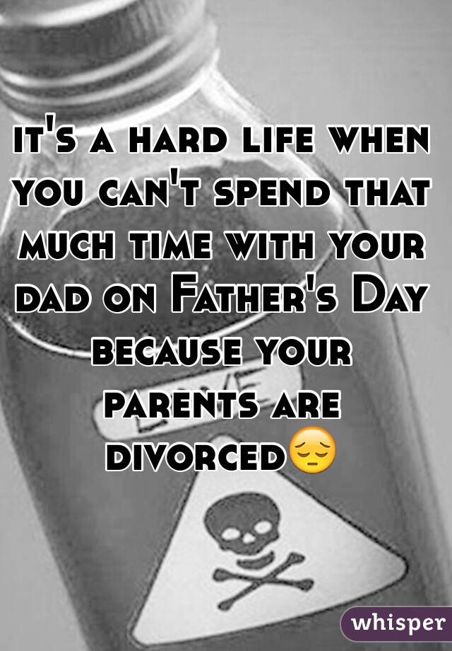 it's a hard life when you can't spend that much time with your dad on Father's Day because your parents are divorced😔