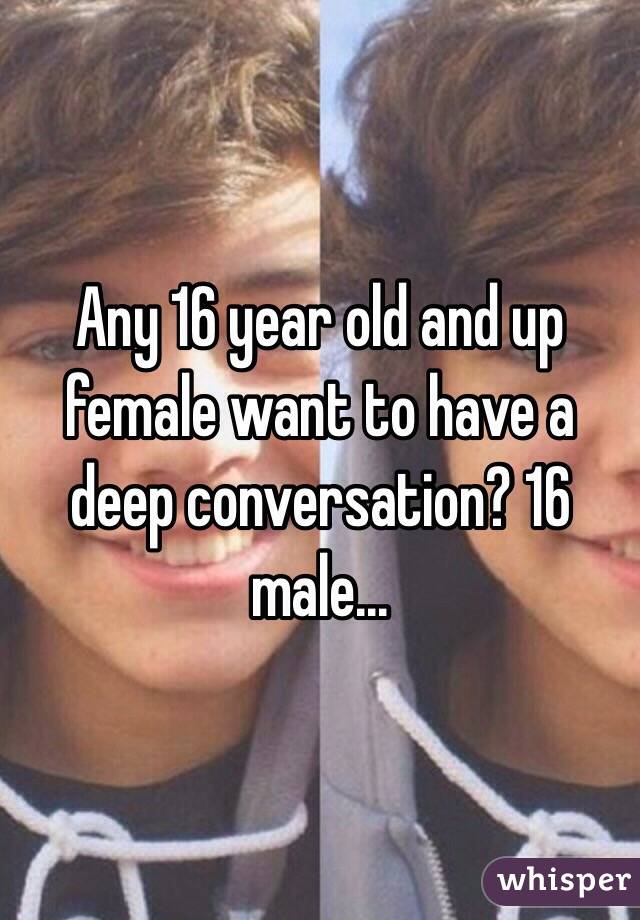 Any 16 year old and up female want to have a deep conversation? 16 male...