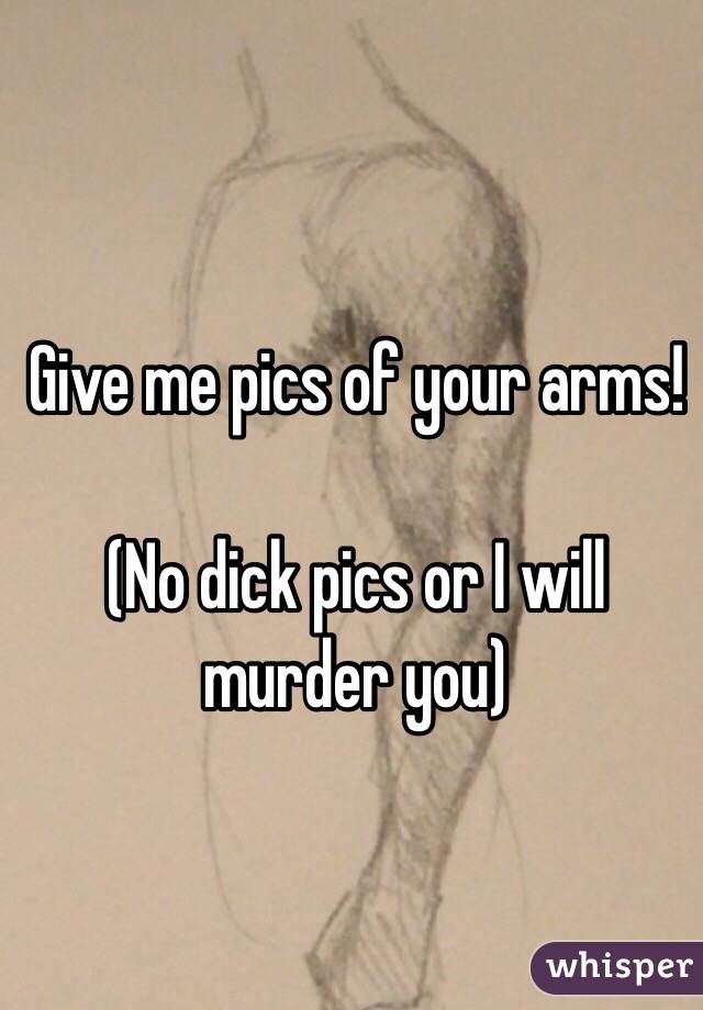 Give me pics of your arms!

(No dick pics or I will murder you)